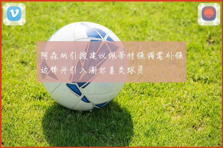阿森纳引援建议佩蒂特强调需补强边锋并引入谢尔基类球员