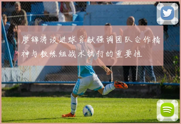 廖锦涛谈进球贡献强调团队合作精神与教练组战术执行的重要性