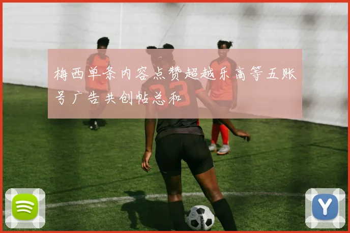 梅西单条内容点赞超越乐高等五账号广告共创帖总和