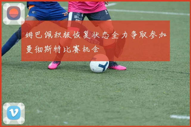 姆巴佩积极恢复状态全力争取参加曼彻斯特比赛机会