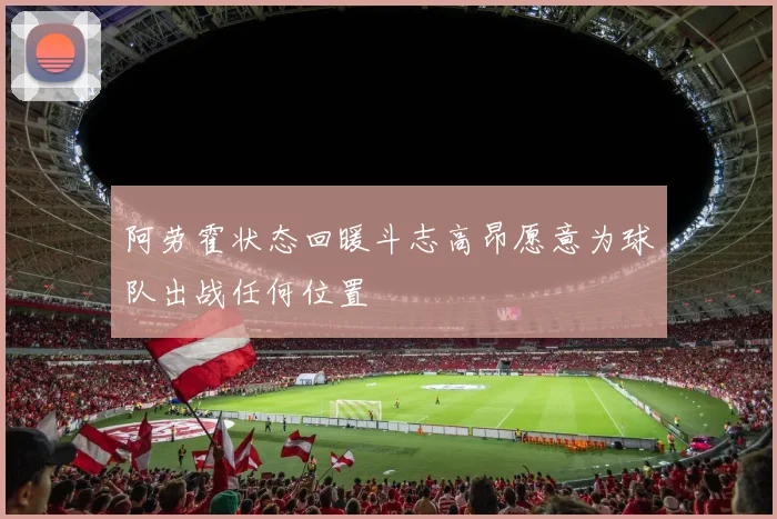 阿劳霍状态回暖斗志高昂愿意为球队出战任何位置