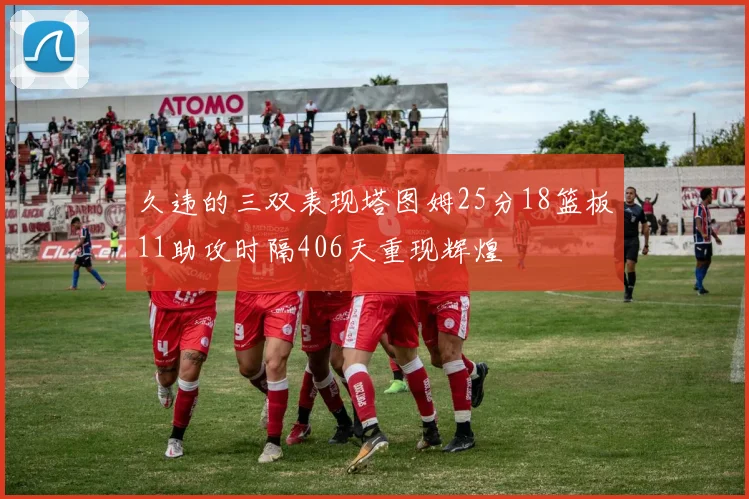 久违的三双表现塔图姆25分18篮板11助攻时隔406天重现辉煌