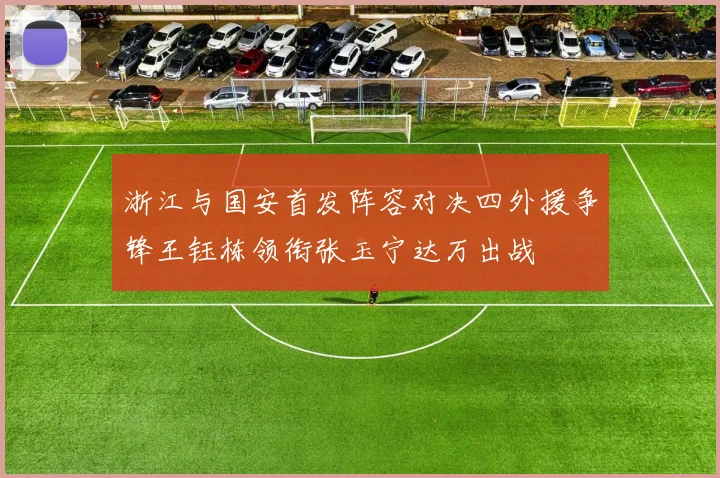 浙江与国安首发阵容对决四外援争锋王钰栋领衔张玉宁达万出战