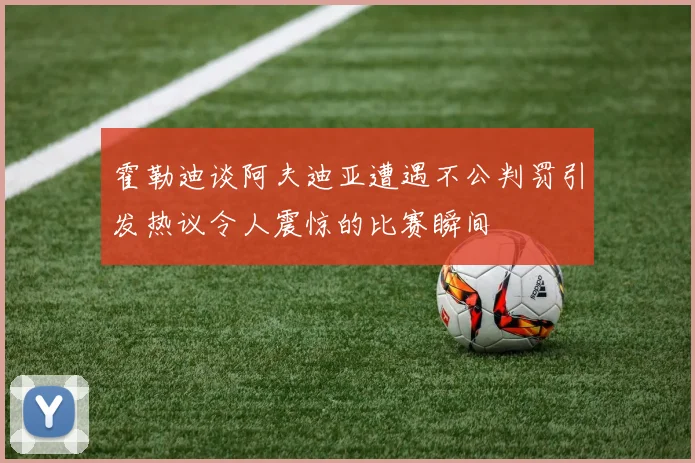 霍勒迪谈阿夫迪亚遭遇不公判罚引发热议令人震惊的比赛瞬间
