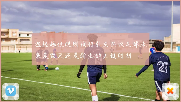 温格越位规则试行引发热议足球未来是毁灭还是新生的关键时刻