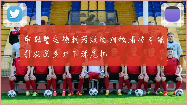 希勒警告热刺若败给利物浦将可能引发图多尔下课危机