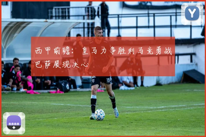 西甲前瞻：皇马力争胜利马竞勇战巴萨展现决心