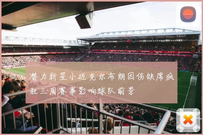 潜力新星小迈克尔布朗因伤缺席疯狂三周赛事影响球队前景