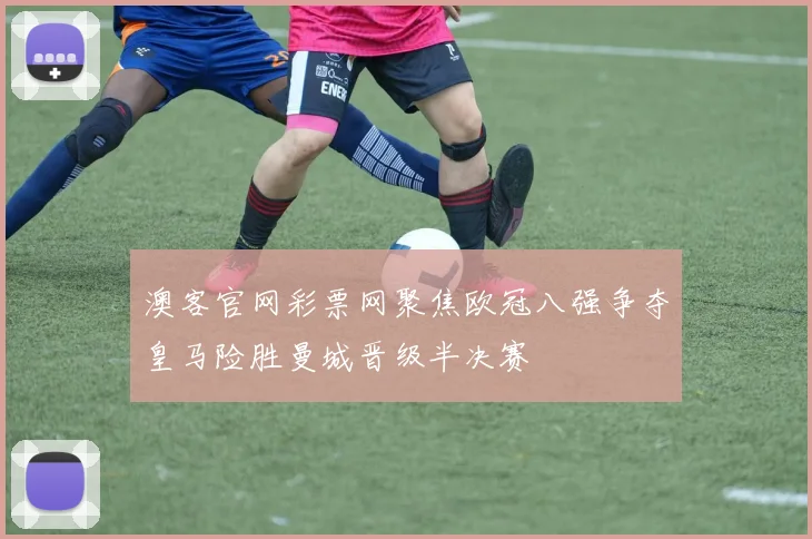 澳客官网彩票网聚焦欧冠八强争夺皇马险胜曼城晋级半决赛