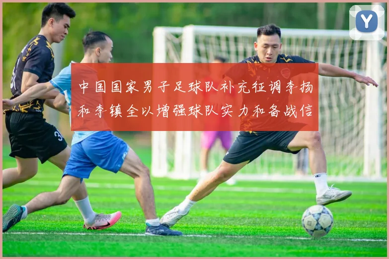 中国国家男子足球队补充征调李扬和李镇全以增强球队实力和备战信心