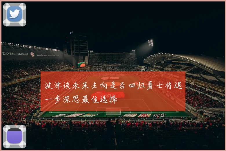 波津谈未来去向是否回归勇士将退一步深思最佳选择