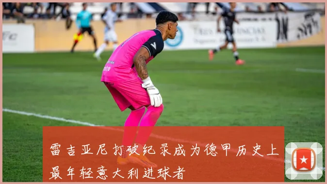 雷吉亚尼打破纪录成为德甲历史上最年轻意大利进球者