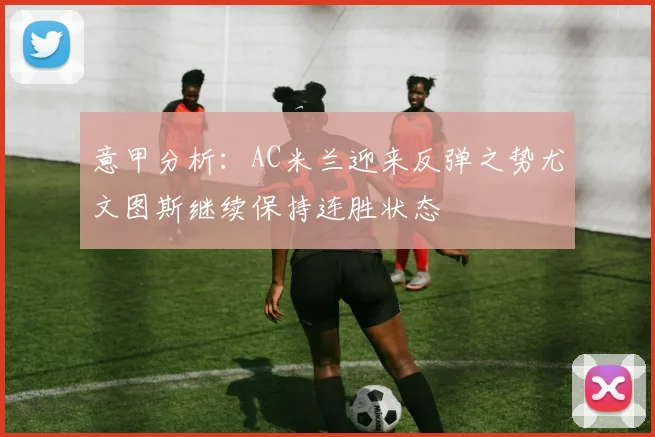 意甲分析：AC米兰迎来反弹之势尤文图斯继续保持连胜状态