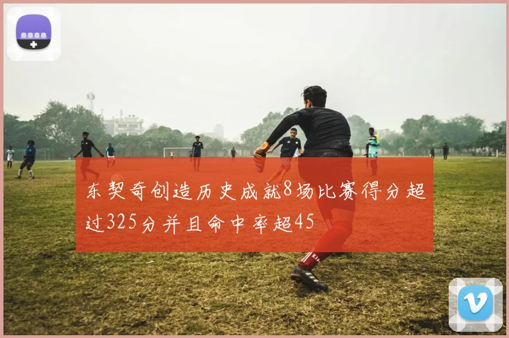 东契奇创造历史成就8场比赛得分超过325分并且命中率超45