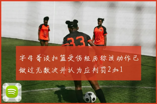 字母哥谈扣篮受伤经历称该动作已做过无数次并认为应判罚2加1