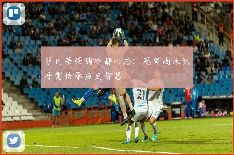 萨内蒂强调冷静心态：冠军尚未到手需传承历史智慧