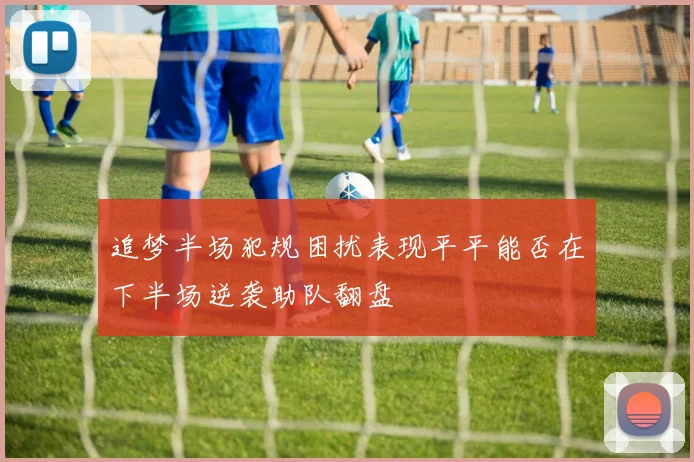 追梦半场犯规困扰表现平平能否在下半场逆袭助队翻盘